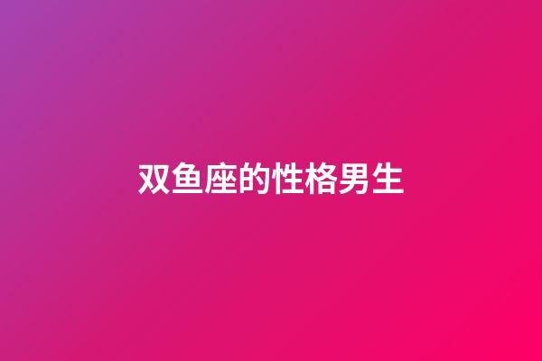 双鱼座的性格男生（双鱼座男生性格脾气特点）-第1张-星座运势-玄机派