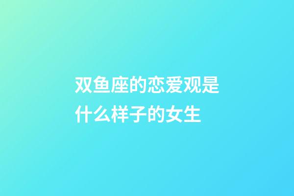双鱼座的恋爱观是什么样子的女生-第1张-星座运势-玄机派