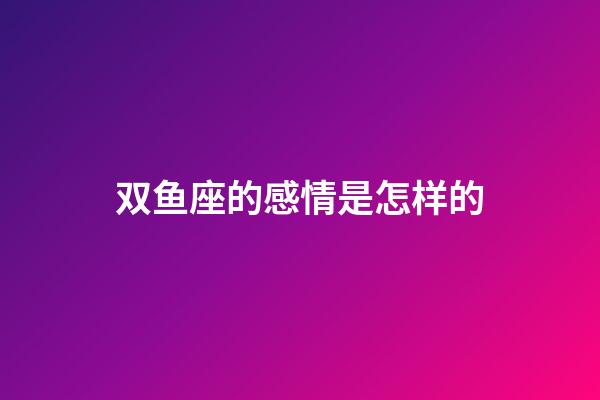 双鱼座的感情是怎样的-第1张-星座运势-玄机派