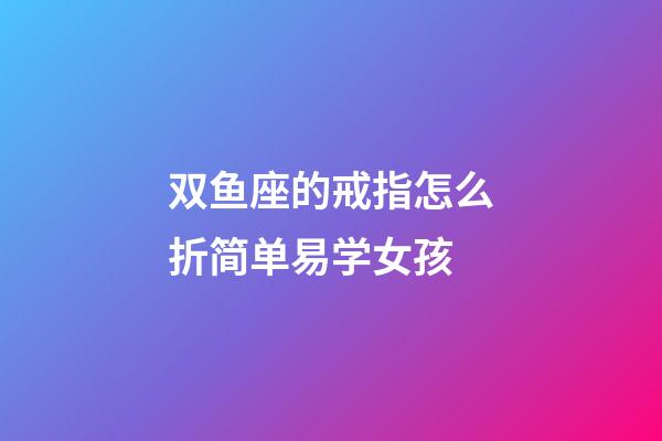双鱼座的戒指怎么折简单易学女孩-第1张-星座运势-玄机派