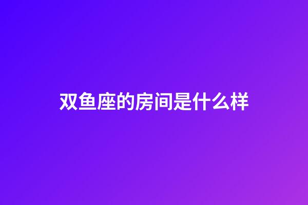 双鱼座的房间是什么样-第1张-星座运势-玄机派