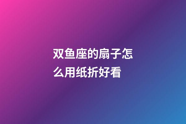 双鱼座的扇子怎么用纸折好看-第1张-星座运势-玄机派