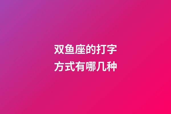 双鱼座的打字方式有哪几种-第1张-星座运势-玄机派