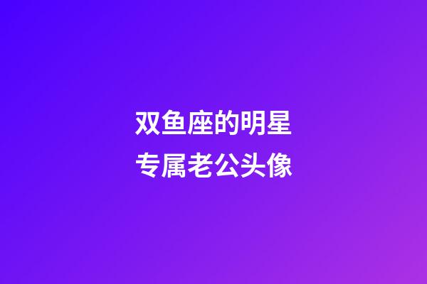 双鱼座的明星专属老公头像-第1张-星座运势-玄机派