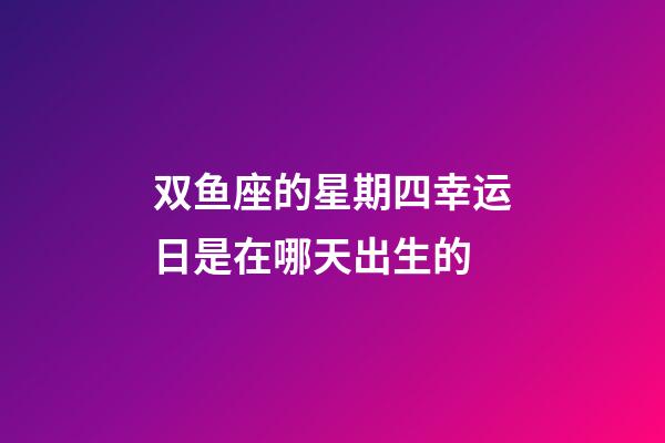 双鱼座的星期四幸运日是在哪天出生的-第1张-星座运势-玄机派