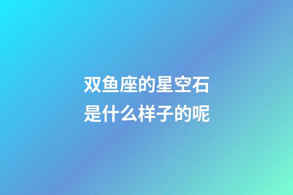 双鱼座的星空石是什么样子的呢-第1张-星座运势-玄机派