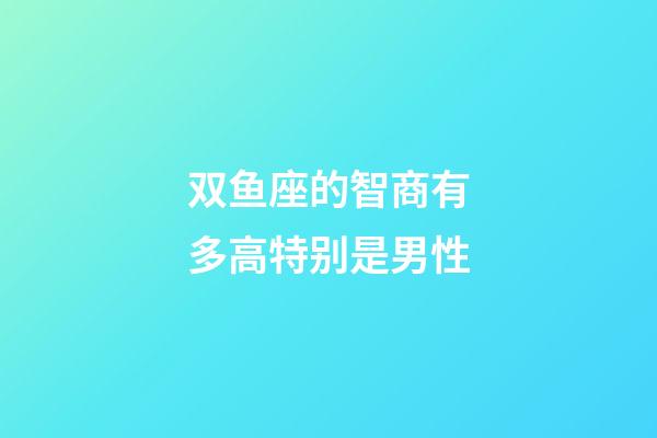 双鱼座的智商有多高特别是男性-第1张-星座运势-玄机派