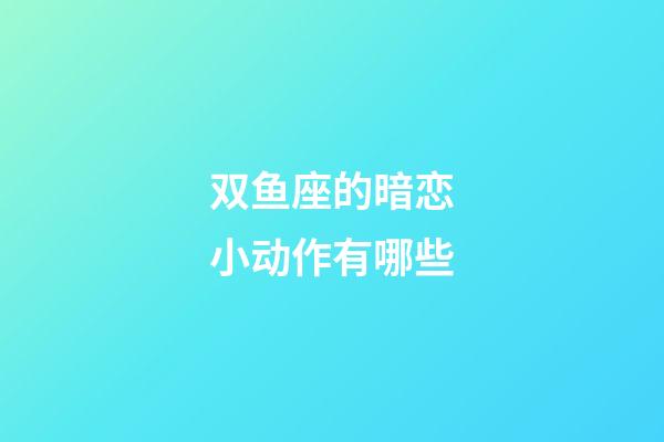 双鱼座的暗恋小动作有哪些-第1张-星座运势-玄机派