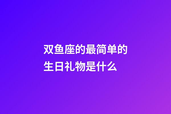 双鱼座的最简单的生日礼物是什么-第1张-星座运势-玄机派