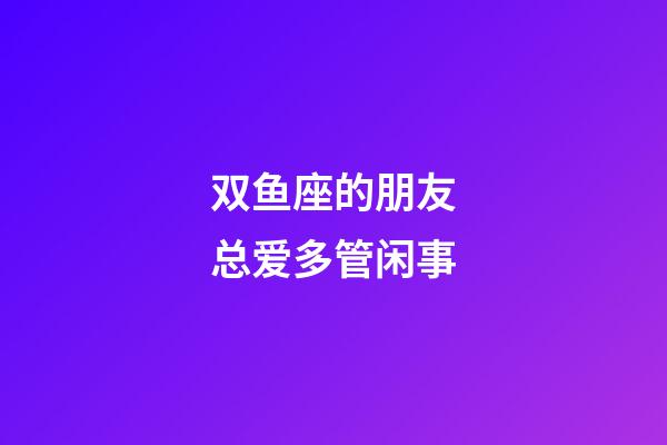 双鱼座的朋友总爱多管闲事-第1张-星座运势-玄机派