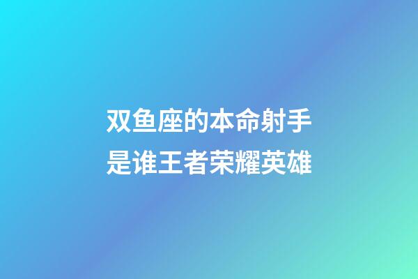 双鱼座的本命射手是谁王者荣耀英雄-第1张-星座运势-玄机派