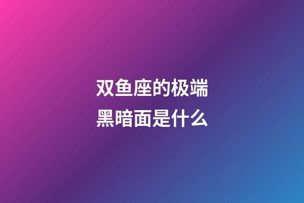 双鱼座的极端黑暗面是什么-第1张-星座运势-玄机派