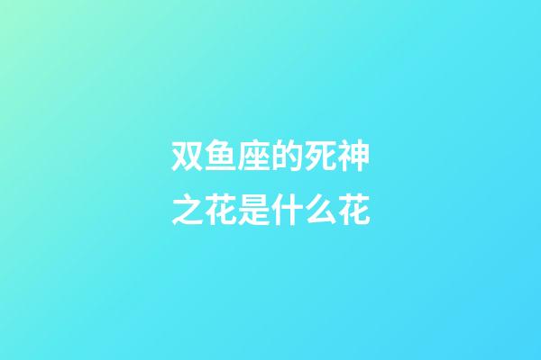 双鱼座的死神之花是什么花-第1张-星座运势-玄机派