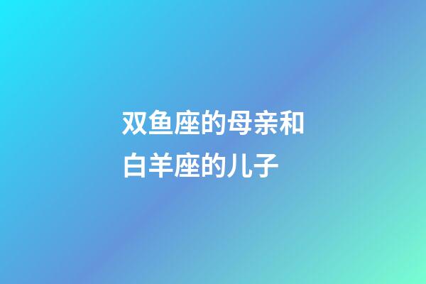 双鱼座的母亲和白羊座的儿子-第1张-星座运势-玄机派