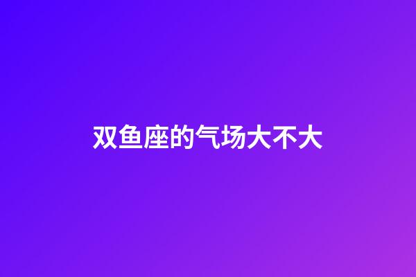 双鱼座的气场大不大-第1张-星座运势-玄机派