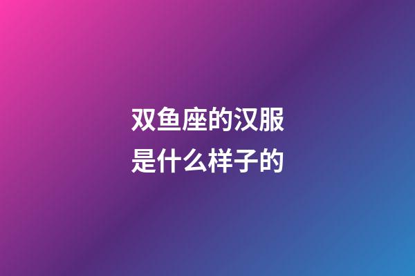 双鱼座的汉服是什么样子的-第1张-星座运势-玄机派