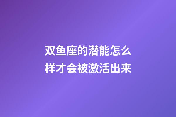 双鱼座的潜能怎么样才会被激活出来-第1张-星座运势-玄机派