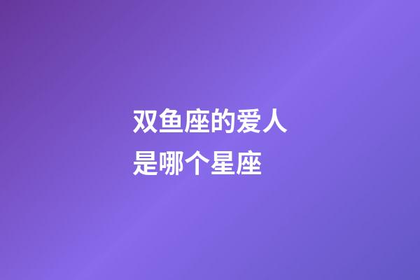 双鱼座的爱人是哪个星座-第1张-星座运势-玄机派