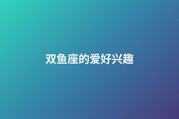 双鱼座的爱好兴趣-第1张-星座运势-玄机派
