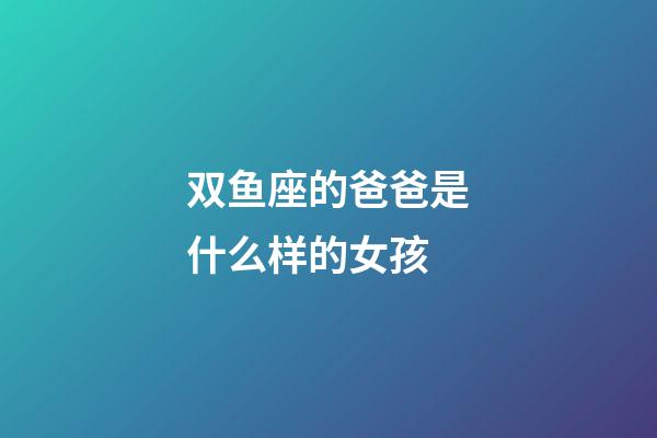 双鱼座的爸爸是什么样的女孩-第1张-星座运势-玄机派