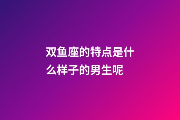 双鱼座的特点是什么样子的男生呢-第1张-星座运势-玄机派