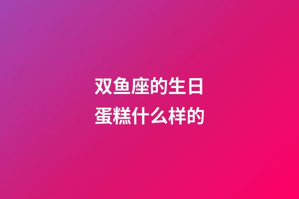 双鱼座的生日蛋糕什么样的-第1张-星座运势-玄机派