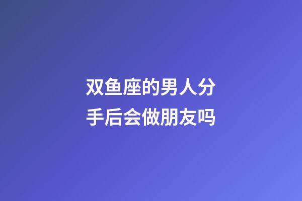 双鱼座的男人分手后会做朋友吗-第1张-星座运势-玄机派