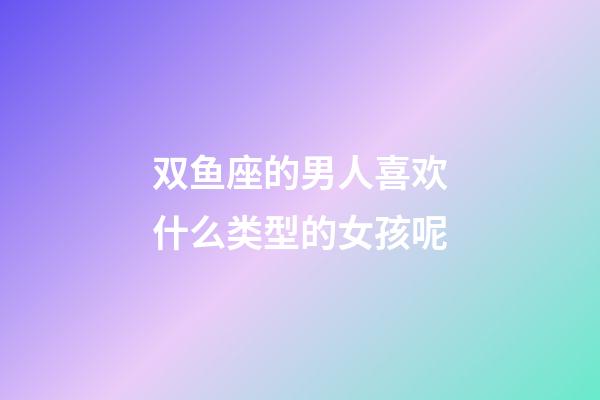 双鱼座的男人喜欢什么类型的女孩呢-第1张-星座运势-玄机派