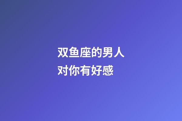 双鱼座的男人对你有好感-第1张-星座运势-玄机派