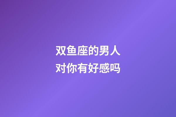双鱼座的男人对你有好感吗-第1张-星座运势-玄机派