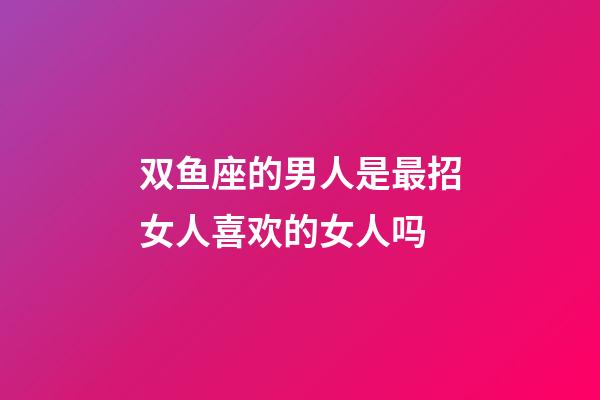 双鱼座的男人是最招女人喜欢的女人吗-第1张-星座运势-玄机派