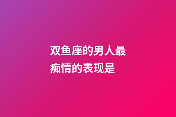 双鱼座的男人最痴情的表现是-第1张-星座运势-玄机派