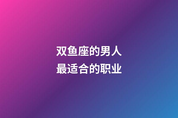 双鱼座的男人最适合的职业-第1张-星座运势-玄机派