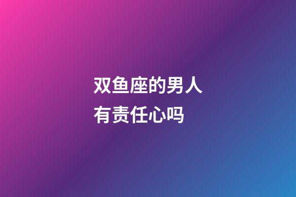 双鱼座的男人有责任心吗-第1张-星座运势-玄机派