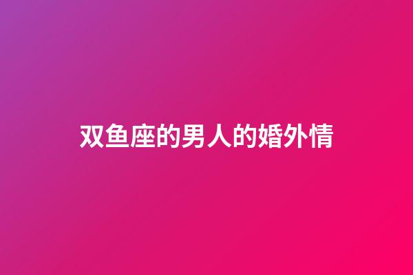 双鱼座的男人的婚外情-第1张-星座运势-玄机派