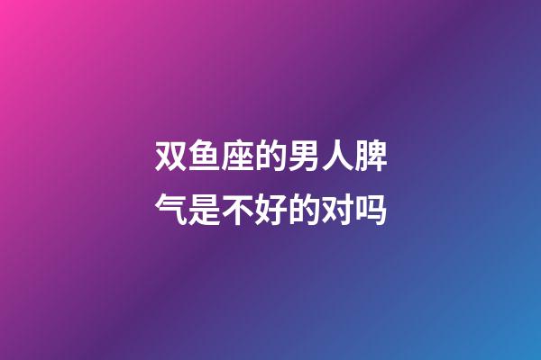 双鱼座的男人脾气是不好的对吗-第1张-星座运势-玄机派