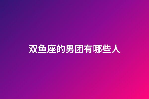 双鱼座的男团有哪些人-第1张-星座运势-玄机派