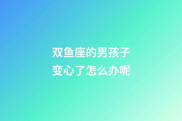 双鱼座的男孩子变心了怎么办呢-第1张-星座运势-玄机派