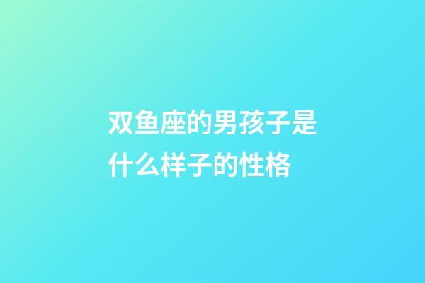 双鱼座的男孩子是什么样子的性格-第1张-星座运势-玄机派