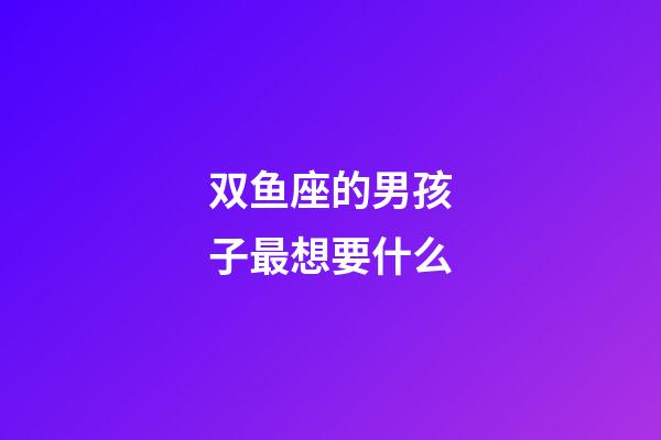双鱼座的男孩子最想要什么-第1张-星座运势-玄机派