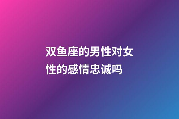 双鱼座的男性对女性的感情忠诚吗-第1张-星座运势-玄机派