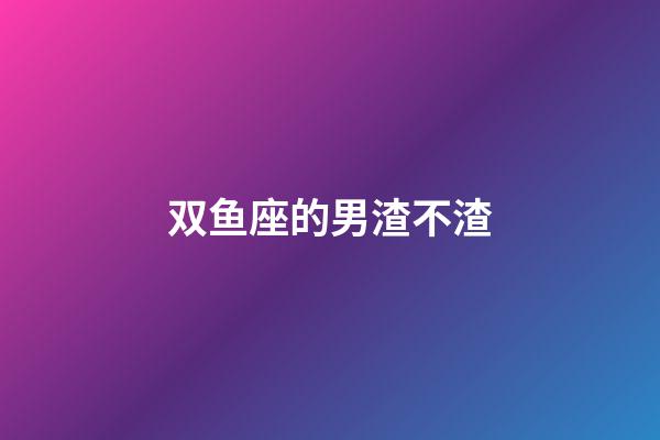 双鱼座的男渣不渣-第1张-星座运势-玄机派