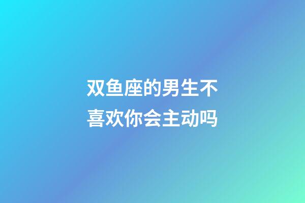 双鱼座的男生不喜欢你会主动吗-第1张-星座运势-玄机派