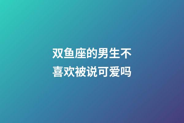 双鱼座的男生不喜欢被说可爱吗-第1张-星座运势-玄机派