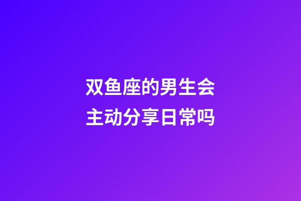 双鱼座的男生会主动分享日常吗-第1张-星座运势-玄机派