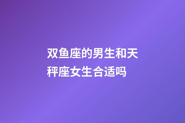 双鱼座的男生和天秤座女生合适吗-第1张-星座运势-玄机派
