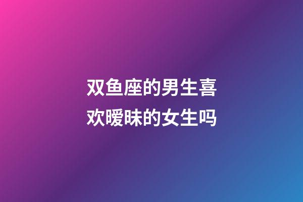 双鱼座的男生喜欢暧昧的女生吗-第1张-星座运势-玄机派
