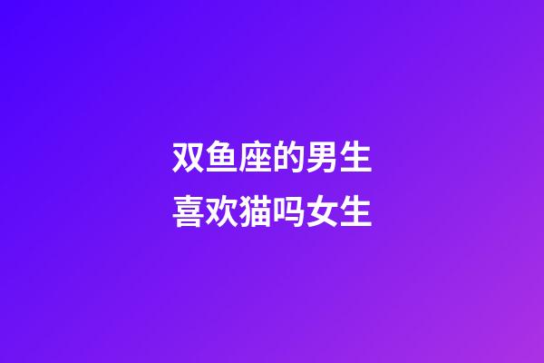 双鱼座的男生喜欢猫吗女生-第1张-星座运势-玄机派