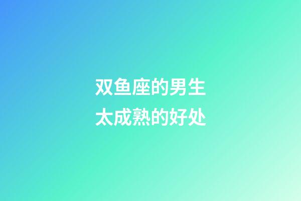 双鱼座的男生太成熟的好处-第1张-星座运势-玄机派