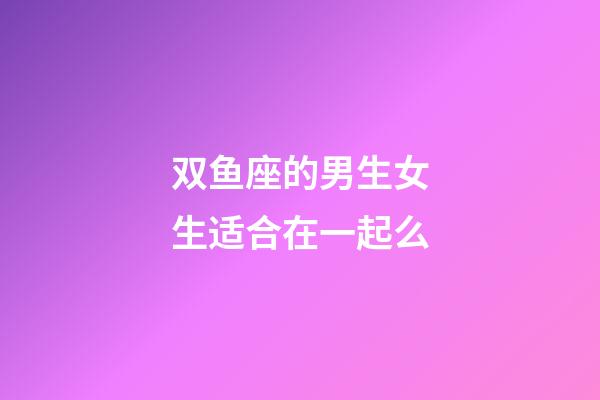 双鱼座的男生女生适合在一起么-第1张-星座运势-玄机派